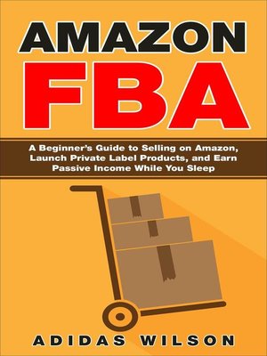 cover image of Amazon FBA--A Beginner's Guide to Selling on Amazon, Launch Private Label Products, and Earn Passive Income While You Sleep
